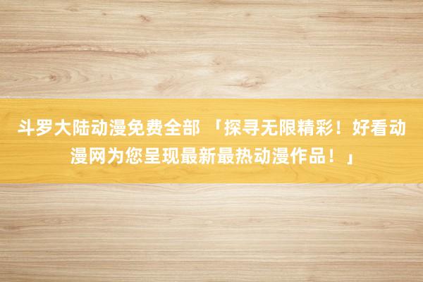斗罗大陆动漫免费全部 「探寻无限精彩！好看动漫网为您呈现最新最热动漫作品！」