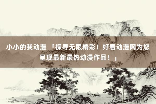 小小的我动漫 「探寻无限精彩！好看动漫网为您呈现最新最热动漫作品！」