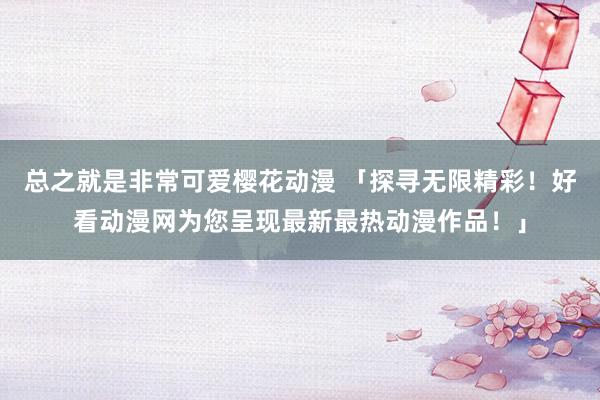 总之就是非常可爱樱花动漫 「探寻无限精彩！好看动漫网为您呈现最新最热动漫作品！」