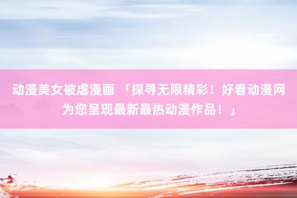 动漫美女被虐漫画 「探寻无限精彩！好看动漫网为您呈现最新最热动漫作品！」