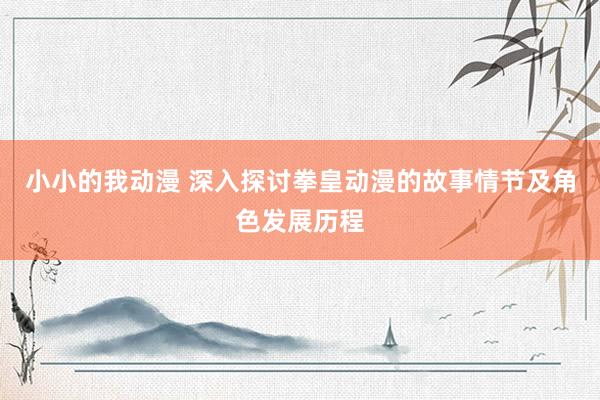 小小的我动漫 深入探讨拳皇动漫的故事情节及角色发展历程