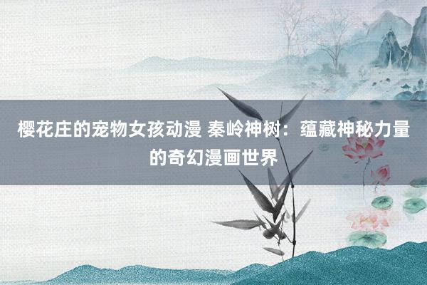 樱花庄的宠物女孩动漫 秦岭神树：蕴藏神秘力量的奇幻漫画世界
