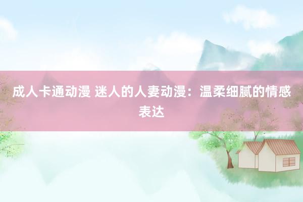 成人卡通动漫 迷人的人妻动漫：温柔细腻的情感表达