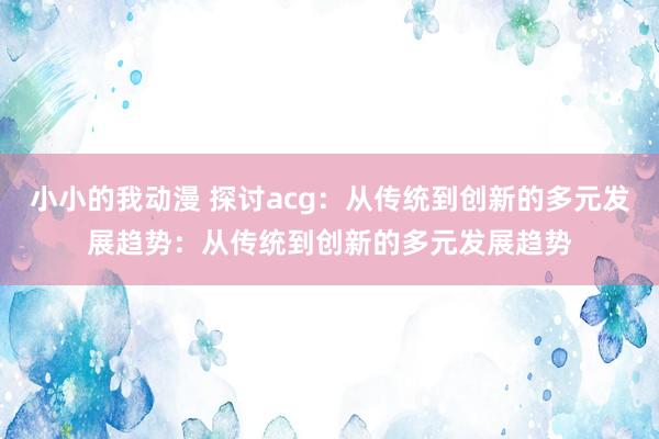 小小的我动漫 探讨acg：从传统到创新的多元发展趋势：从传统到创新的多元发展趋势