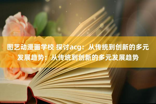 图艺动漫画学校 探讨acg：从传统到创新的多元发展趋势：从传统到创新的多元发展趋势
