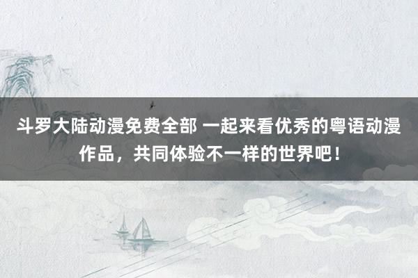 斗罗大陆动漫免费全部 一起来看优秀的粤语动漫作品，共同体验不一样的世界吧！
