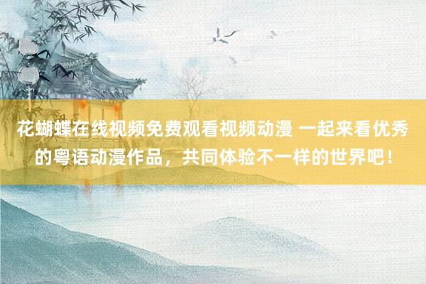 花蝴蝶在线视频免费观看视频动漫 一起来看优秀的粤语动漫作品，共同体验不一样的世界吧！