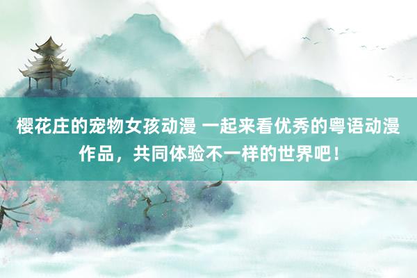 樱花庄的宠物女孩动漫 一起来看优秀的粤语动漫作品，共同体验不一样的世界吧！