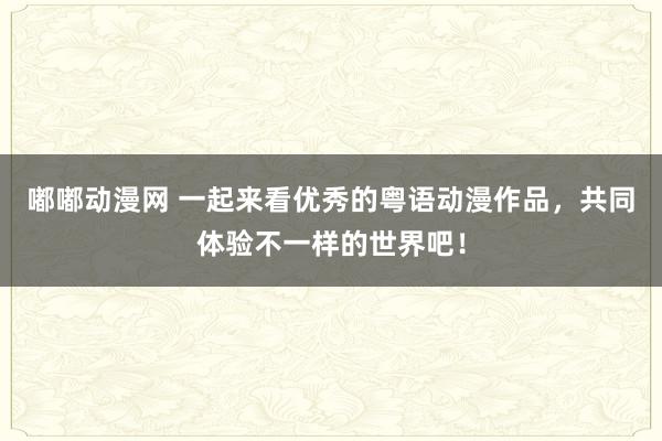 嘟嘟动漫网 一起来看优秀的粤语动漫作品，共同体验不一样的世界吧！