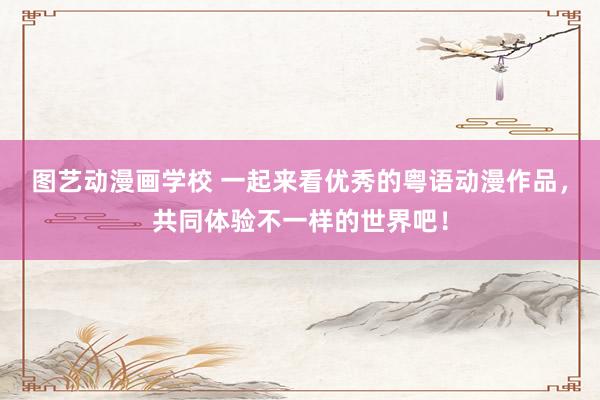 图艺动漫画学校 一起来看优秀的粤语动漫作品，共同体验不一样的世界吧！