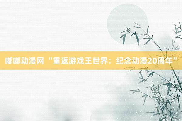 嘟嘟动漫网 “重返游戏王世界：纪念动漫20周年”