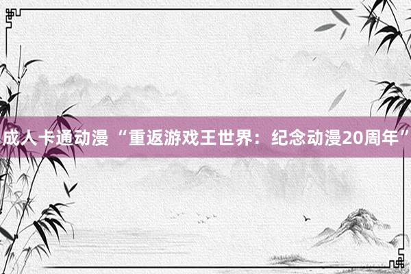 成人卡通动漫 “重返游戏王世界：纪念动漫20周年”