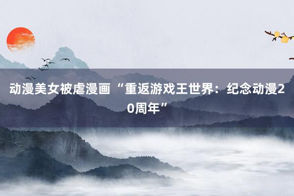 动漫美女被虐漫画 “重返游戏王世界：纪念动漫20周年”