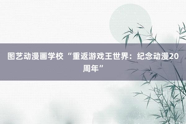 图艺动漫画学校 “重返游戏王世界：纪念动漫20周年”