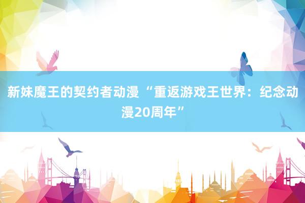 新妹魔王的契约者动漫 “重返游戏王世界：纪念动漫20周年”
