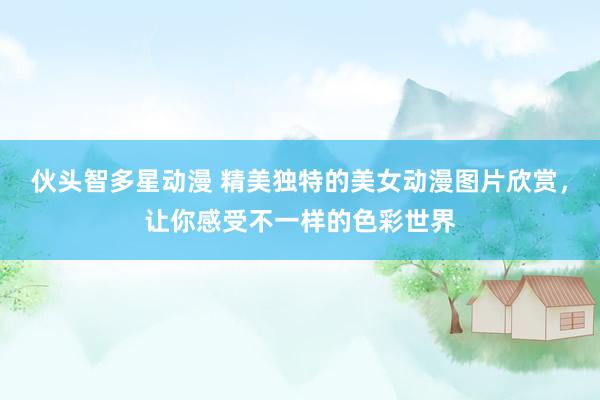 伙头智多星动漫 精美独特的美女动漫图片欣赏，让你感受不一样的色彩世界