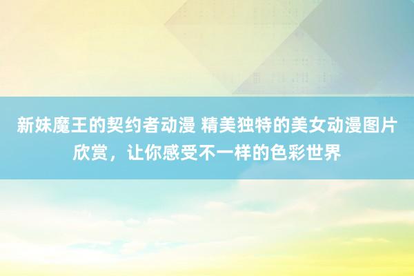 新妹魔王的契约者动漫 精美独特的美女动漫图片欣赏，让你感受不一样的色彩世界