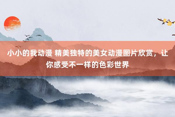 小小的我动漫 精美独特的美女动漫图片欣赏，让你感受不一样的色彩世界