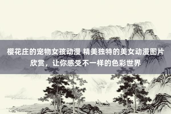 樱花庄的宠物女孩动漫 精美独特的美女动漫图片欣赏，让你感受不一样的色彩世界