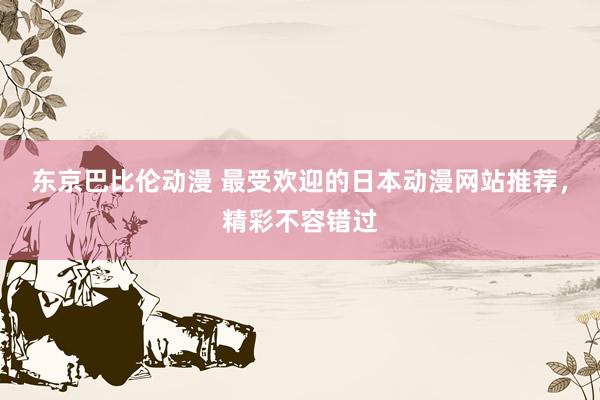 东京巴比伦动漫 最受欢迎的日本动漫网站推荐，精彩不容错过