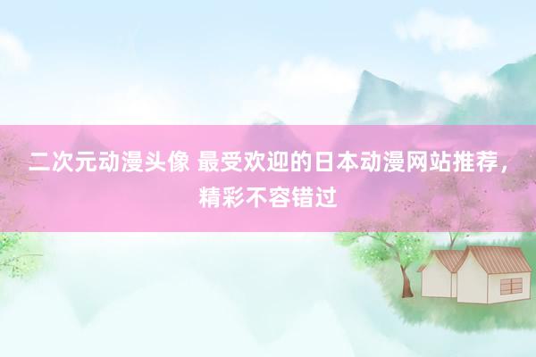 二次元动漫头像 最受欢迎的日本动漫网站推荐，精彩不容错过