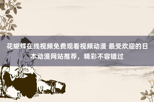 花蝴蝶在线视频免费观看视频动漫 最受欢迎的日本动漫网站推荐，精彩不容错过