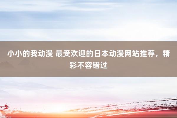 小小的我动漫 最受欢迎的日本动漫网站推荐，精彩不容错过