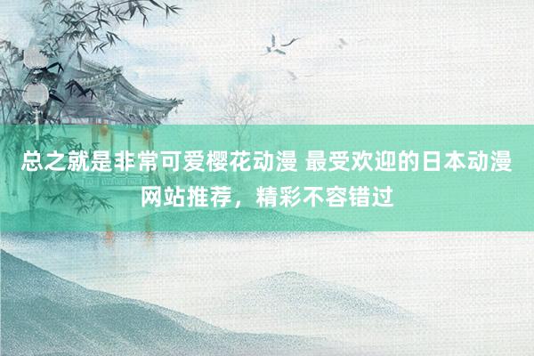 总之就是非常可爱樱花动漫 最受欢迎的日本动漫网站推荐，精彩不容错过