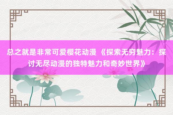 总之就是非常可爱樱花动漫 《探索无穷魅力：探讨无尽动漫的独特魅力和奇妙世界》