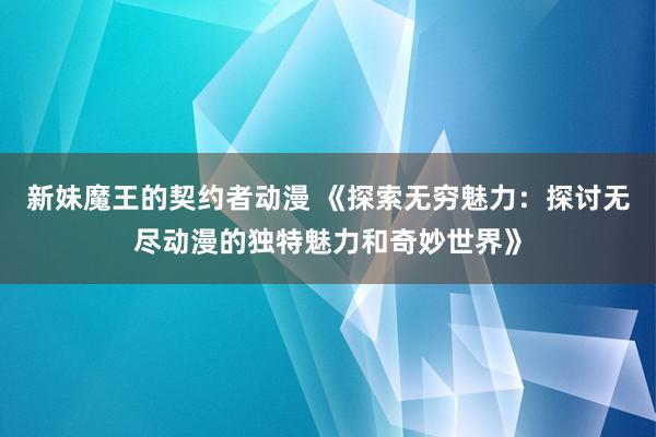 新妹魔王的契约者动漫 《探索无穷魅力：探讨无尽动漫的独特魅力和奇妙世界》