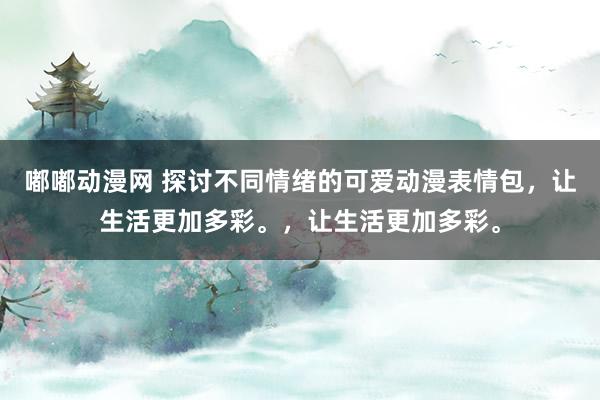 嘟嘟动漫网 探讨不同情绪的可爱动漫表情包，让生活更加多彩。，让生活更加多彩。