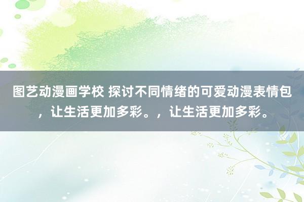 图艺动漫画学校 探讨不同情绪的可爱动漫表情包，让生活更加多彩。，让生活更加多彩。