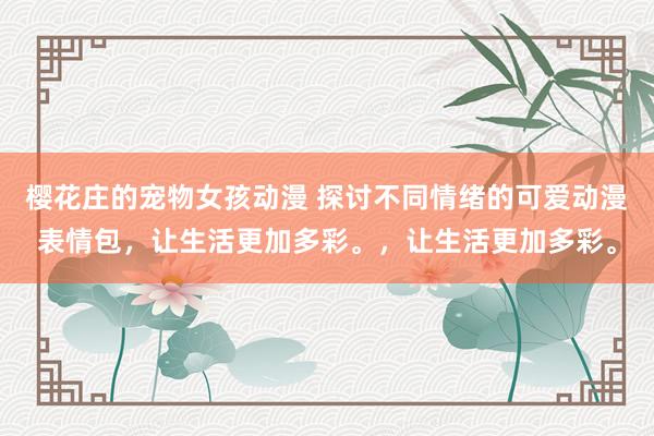 樱花庄的宠物女孩动漫 探讨不同情绪的可爱动漫表情包，让生活更加多彩。，让生活更加多彩。