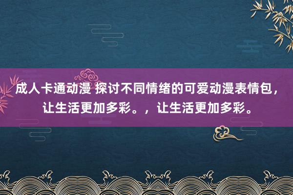 成人卡通动漫 探讨不同情绪的可爱动漫表情包，让生活更加多彩。，让生活更加多彩。