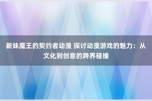 新妹魔王的契约者动漫 探讨动漫游戏的魅力：从文化到创意的跨界碰撞