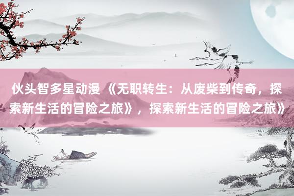 伙头智多星动漫 《无职转生：从废柴到传奇，探索新生活的冒险之旅》，探索新生活的冒险之旅》