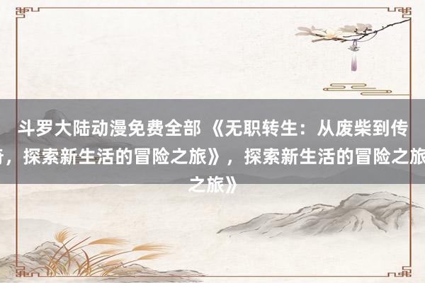 斗罗大陆动漫免费全部 《无职转生：从废柴到传奇，探索新生活的冒险之旅》，探索新生活的冒险之旅》