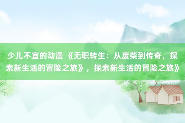 少儿不宜的动漫 《无职转生：从废柴到传奇，探索新生活的冒险之旅》，探索新生活的冒险之旅》