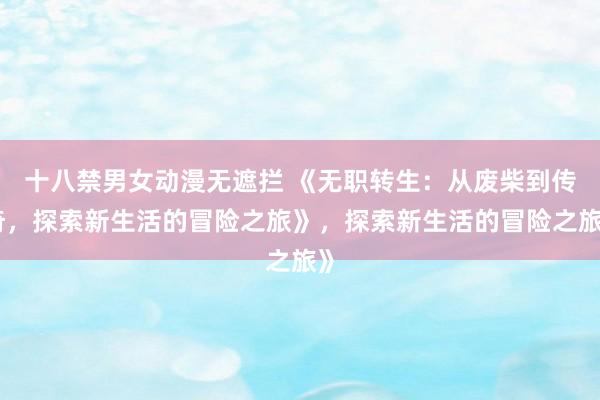 十八禁男女动漫无遮拦 《无职转生：从废柴到传奇，探索新生活的冒险之旅》，探索新生活的冒险之旅》