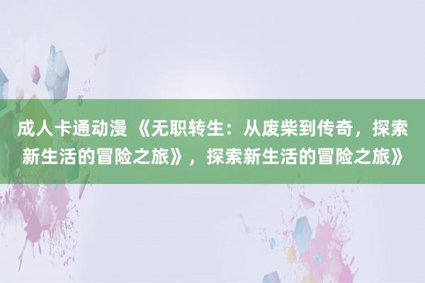 成人卡通动漫 《无职转生：从废柴到传奇，探索新生活的冒险之旅》，探索新生活的冒险之旅》