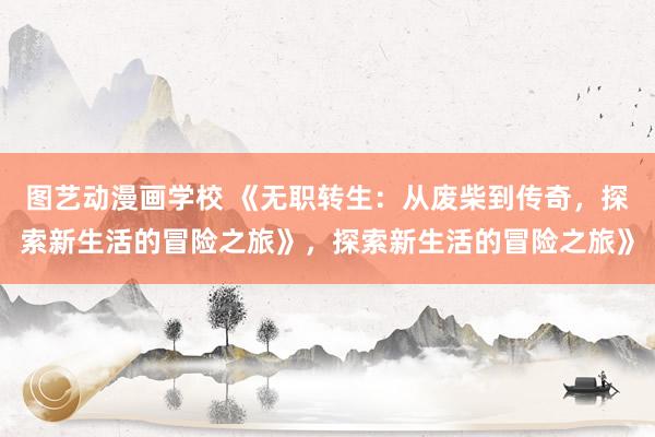 图艺动漫画学校 《无职转生：从废柴到传奇，探索新生活的冒险之旅》，探索新生活的冒险之旅》