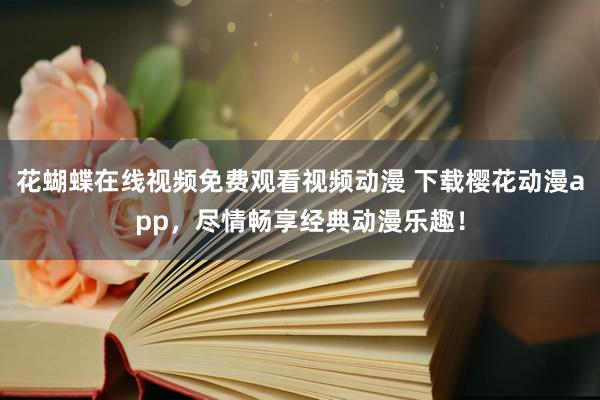 花蝴蝶在线视频免费观看视频动漫 下载樱花动漫app，尽情畅享经典动漫乐趣！