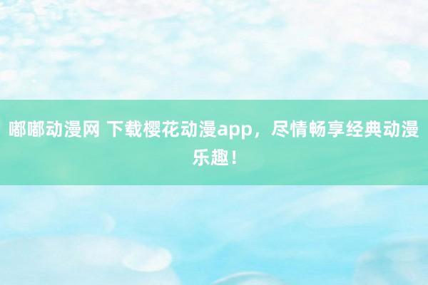嘟嘟动漫网 下载樱花动漫app，尽情畅享经典动漫乐趣！