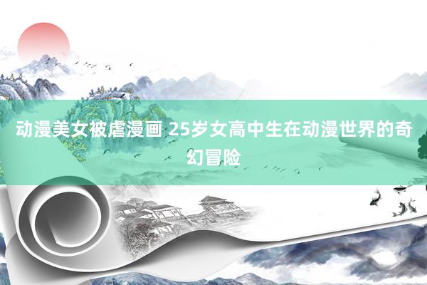动漫美女被虐漫画 25岁女高中生在动漫世界的奇幻冒险