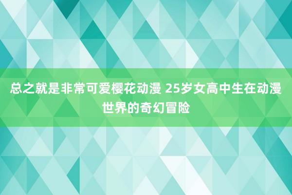 总之就是非常可爱樱花动漫 25岁女高中生在动漫世界的奇幻冒险