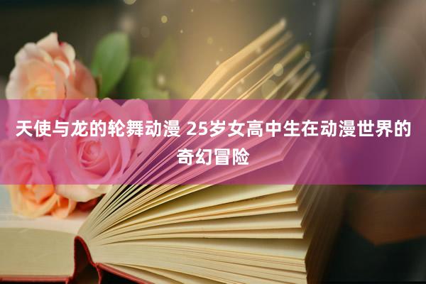 天使与龙的轮舞动漫 25岁女高中生在动漫世界的奇幻冒险
