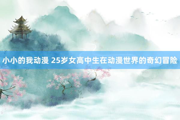 小小的我动漫 25岁女高中生在动漫世界的奇幻冒险