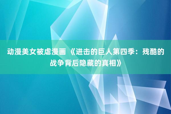 动漫美女被虐漫画 《进击的巨人第四季：残酷的战争背后隐藏的真相》