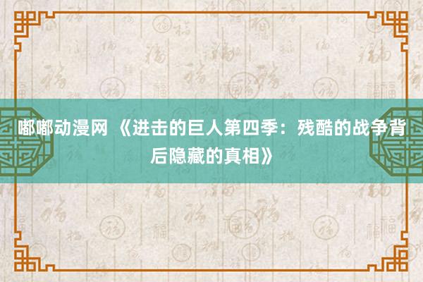 嘟嘟动漫网 《进击的巨人第四季：残酷的战争背后隐藏的真相》