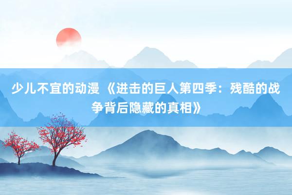 少儿不宜的动漫 《进击的巨人第四季：残酷的战争背后隐藏的真相》